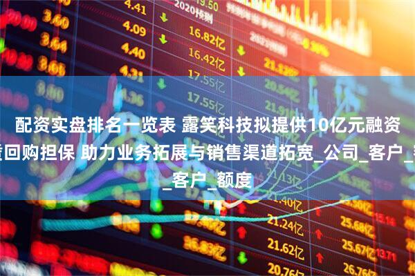 配资实盘排名一览表 露笑科技拟提供10亿元融资租赁回购担保 助力业务拓展与销售渠道拓宽_公司_客户_额度