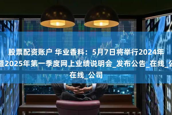 股票配资账户 华业香料：5月7日将举行2024年度暨2025年第一季度网上业绩说明会_发布公告_在线_公司