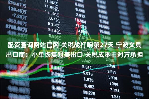 配资查询网站官网 关税战打响第27天 宁波文具出口商：小单恢复对美出口 关税成本由对方承担