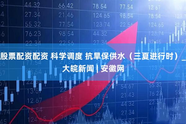 股票配资配资 科学调度 抗旱保供水（三夏进行时）_大皖新闻 | 安徽网