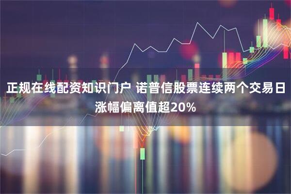 正规在线配资知识门户 诺普信股票连续两个交易日涨幅偏离值超20%