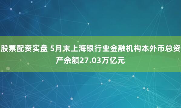 股票配资实盘 5月末上海银行业金融机构本外币总资产余额27.03万亿元