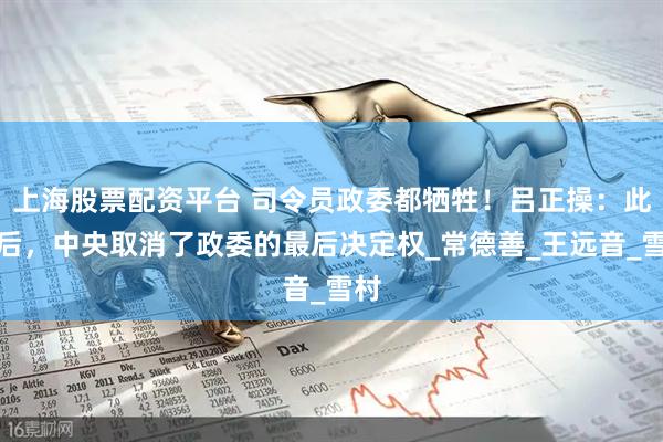 上海股票配资平台 司令员政委都牺牲！吕正操：此战后，中央取消了政委的最后决定权_常德善_王远音_雪村