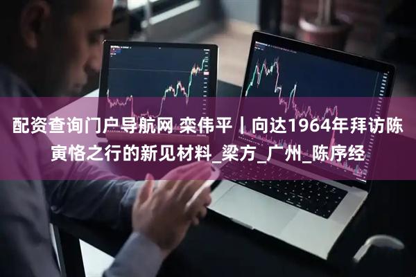 配资查询门户导航网 栾伟平｜向达1964年拜访陈寅恪之行的新见材料_梁方_广州_陈序经