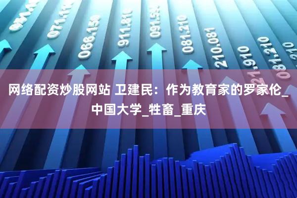 网络配资炒股网站 卫建民：作为教育家的罗家伦_中国大学_牲畜_重庆