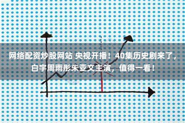网络配资炒股网站 央视开播！40集历史剧来了，白宇周雨彤朱亚文主演，值得一看！
