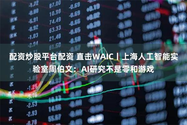 配资炒股平台配资 直击WAIC丨上海人工智能实验室周伯文：AI研究不是零和游戏