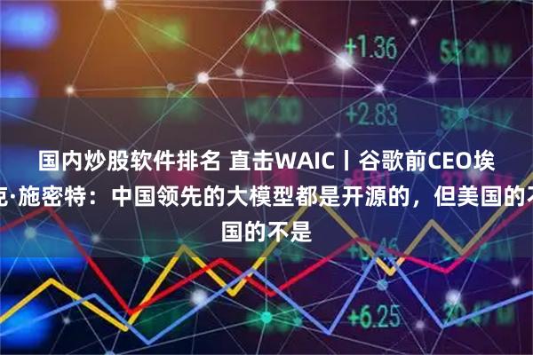 国内炒股软件排名 直击WAIC丨谷歌前CEO埃里克·施密特：中国领先的大模型都是开源的，但美国的不是
