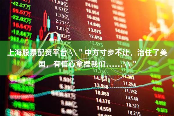 上海股票配资平台 \＂中方寸步不让，治住了美国，有信心拿捏我们……\＂