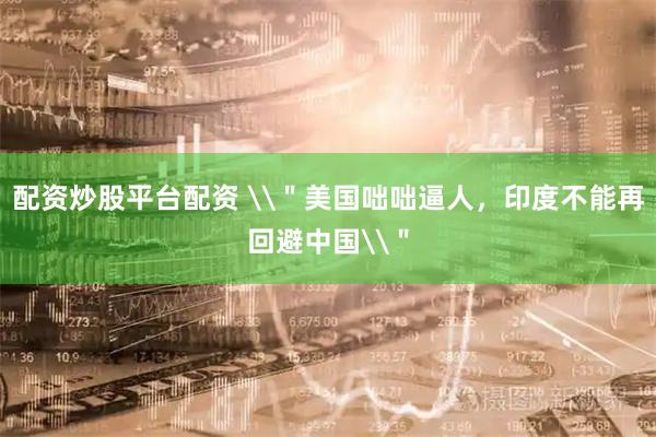 配资炒股平台配资 \＂美国咄咄逼人，印度不能再回避中国\＂