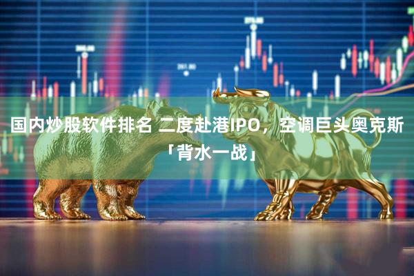 国内炒股软件排名 二度赴港IPO，空调巨头奥克斯「背水一战」
