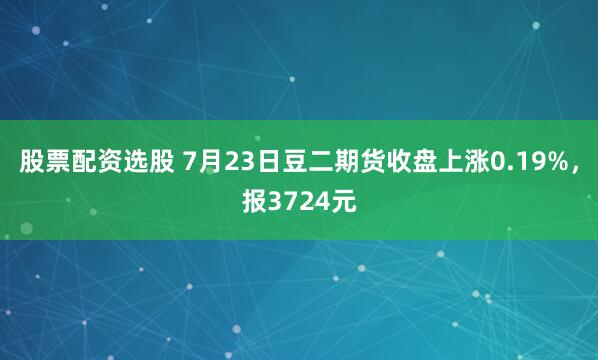 股票配资选股 7月23日豆二期货收盘上涨0.19%，报3724元