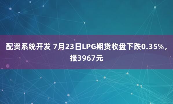 配资系统开发 7月23日LPG期货收盘下跌0.35%，报3967元