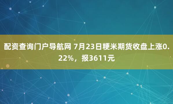 配资查询门户导航网 7月23日粳米期货收盘上涨0.22%，报3611元