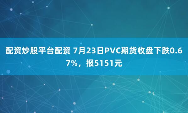 配资炒股平台配资 7月23日PVC期货收盘下跌0.67%，报5151元