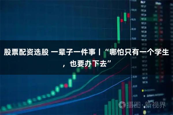 股票配资选股 一辈子一件事丨“哪怕只有一个学生，也要办下去”
