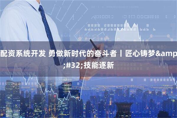 配资系统开发 勇做新时代的奋斗者丨匠心铸梦 技能逐新