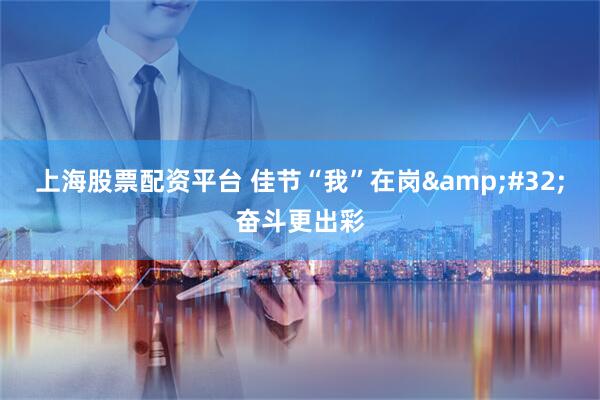 上海股票配资平台 佳节“我”在岗 奋斗更出彩