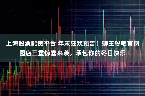 上海股票配资平台 年末狂欢预告！狮王餐吧首钢园店三重惊喜来袭，承包你的冬日快乐