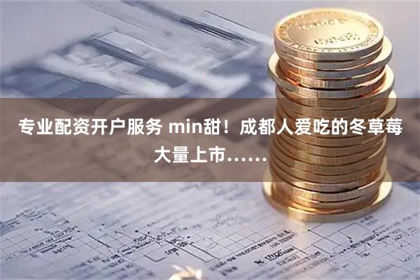 专业配资开户服务 min甜！成都人爱吃的冬草莓大量上市……
