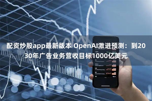 配资炒股app最新版本 OpenAI激进预测：到2030年广告业务营收目标1000亿美元